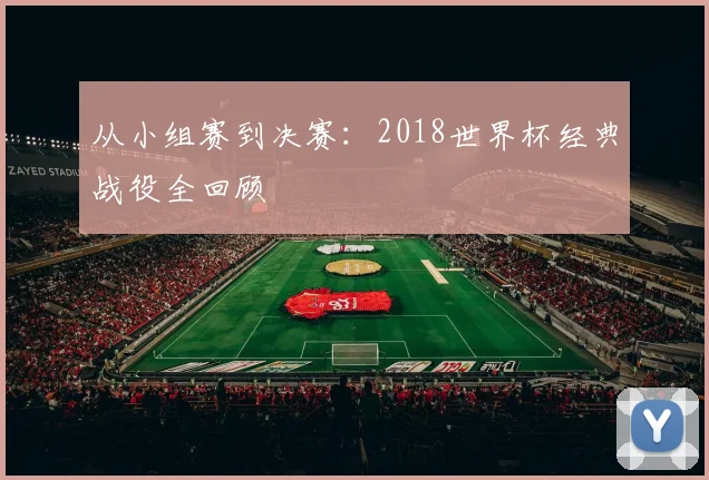 从小组赛到决赛:2018世界杯经典战役全回顾
