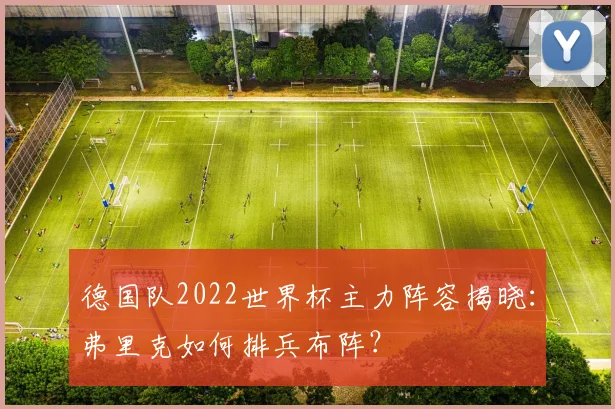 德国队2022世界杯主力阵容揭晓:弗里克如何排兵布阵?