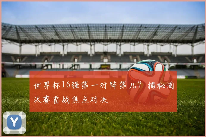 世界杯16强第一对阵第几?揭秘淘汰赛首战焦点对决