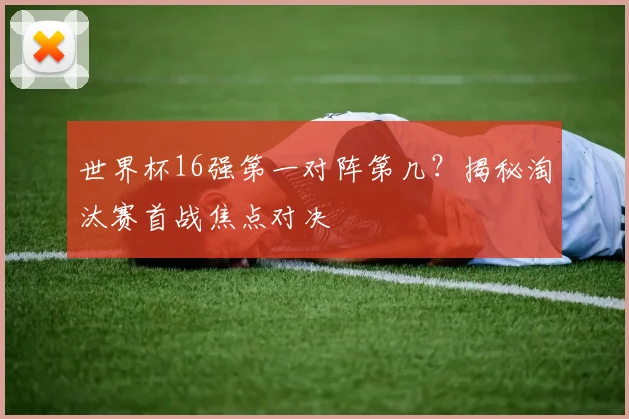 世界杯16强第一对阵第几?揭秘淘汰赛首战焦点对决