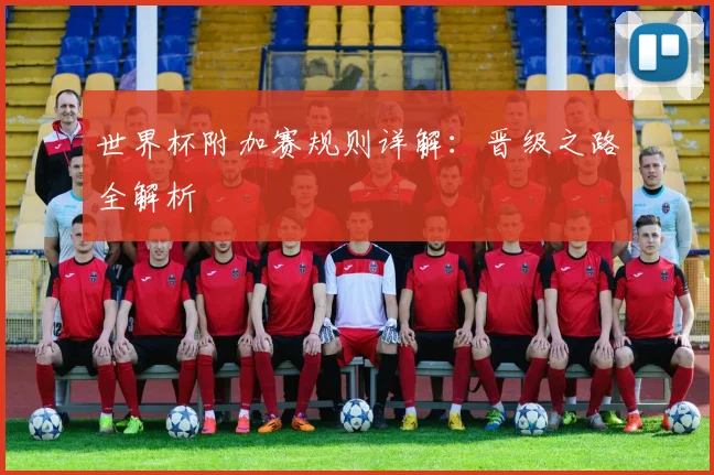 世界杯附加赛规则详解：晋级之路全解析