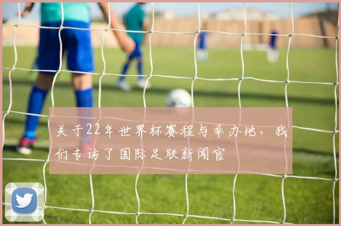 关于22年世界杯赛程与举办地，我们专访了国际足联新闻官