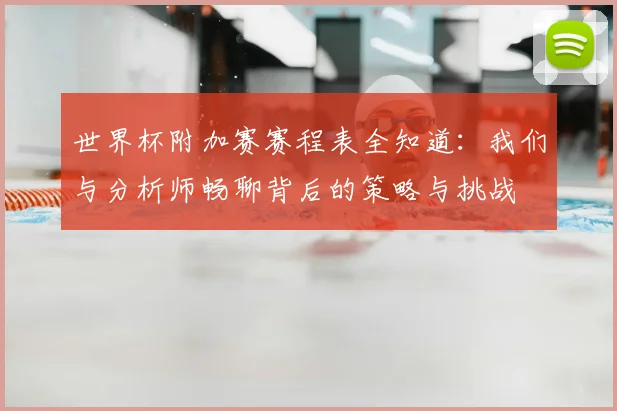 世界杯附加赛赛程表全知道：我们与分析师畅聊背后的策略与挑战