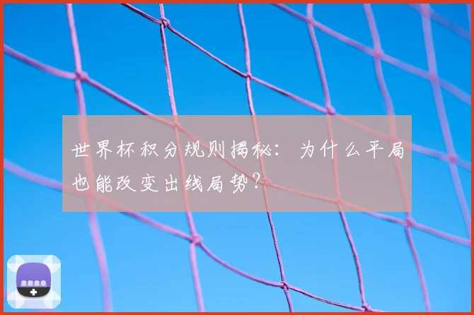 世界杯积分规则揭秘：为什么平局也能改变出线局势？