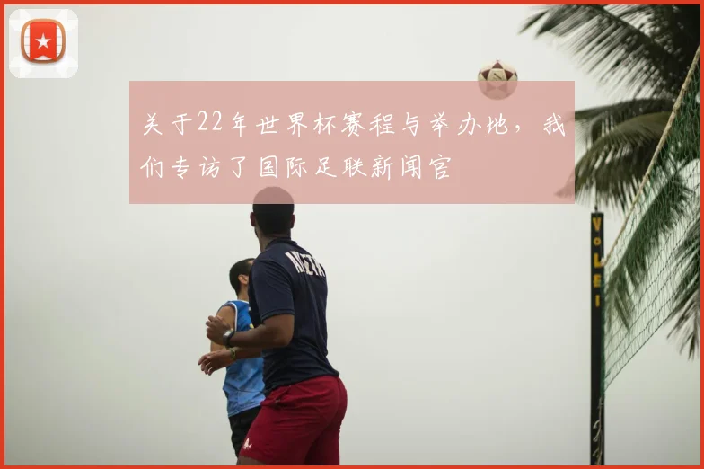 关于22年世界杯赛程与举办地，我们专访了国际足联新闻官