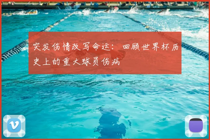 突发伤情改写命运:回顾世界杯历史上的重大球员伤病