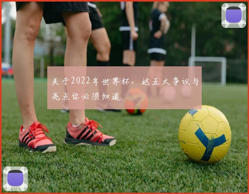 关于2022年世界杯，这五大争议与亮点你必须知道