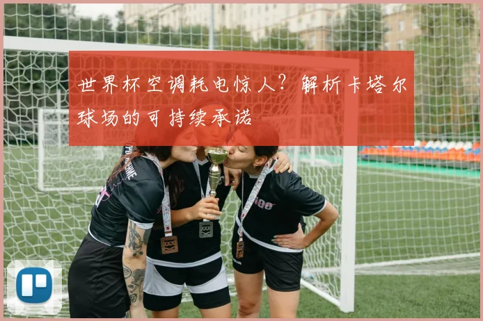 世界杯空调耗电惊人？解析卡塔尔球场的可持续承诺