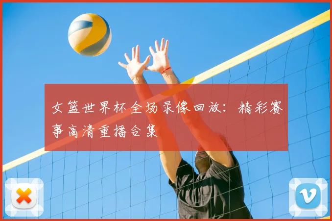 女篮世界杯全场录像回放:精彩赛事高清重播合集