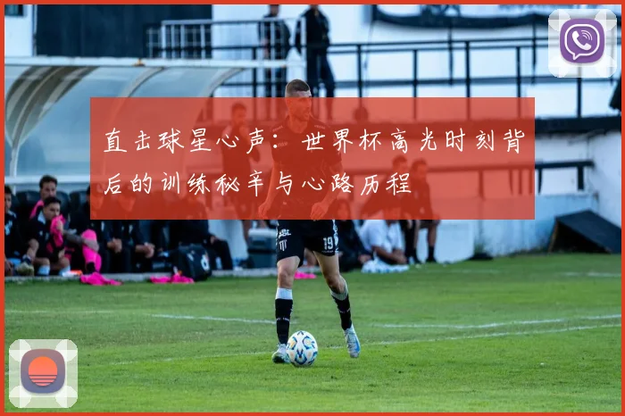 直击球星心声:世界杯高光时刻背后的训练秘辛与心路历程