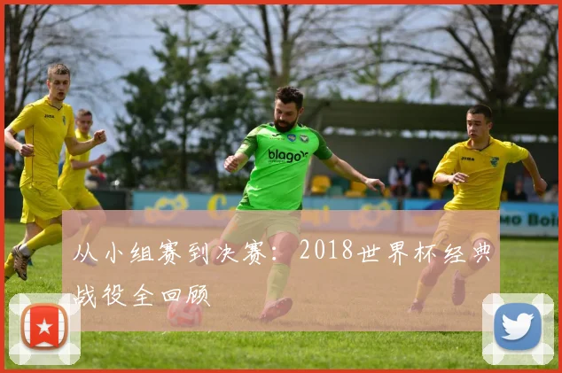 从小组赛到决赛:2018世界杯经典战役全回顾