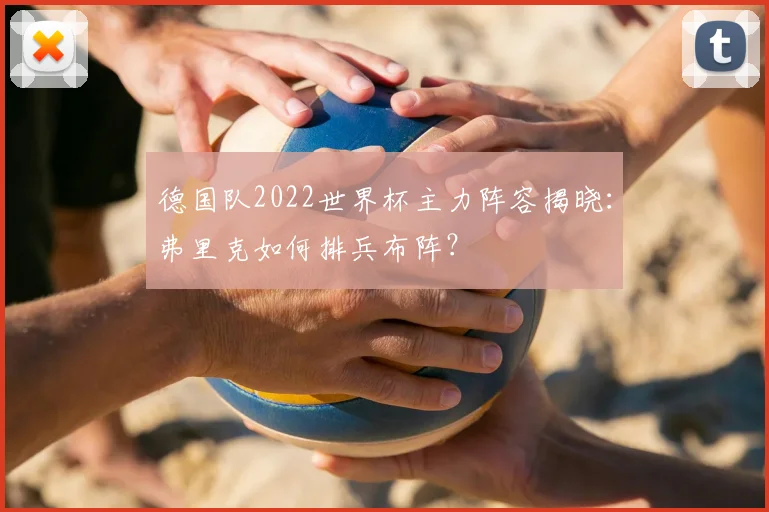 德国队2022世界杯主力阵容揭晓:弗里克如何排兵布阵?