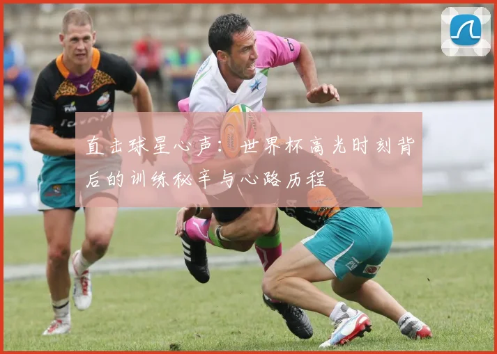 直击球星心声:世界杯高光时刻背后的训练秘辛与心路历程