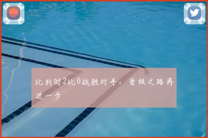 比利时2比0战胜对手,晋级之路再进一步
