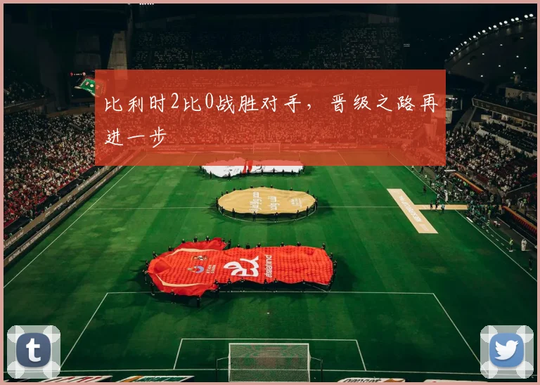 比利时2比0战胜对手,晋级之路再进一步