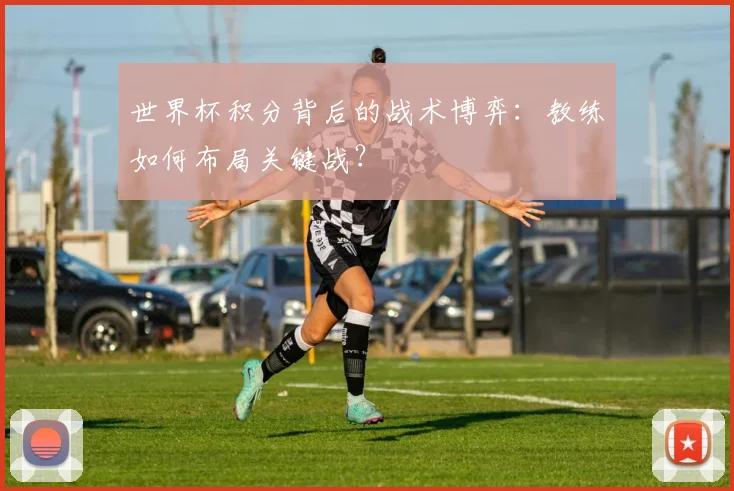 世界杯积分背后的战术博弈：教练如何布局关键战？