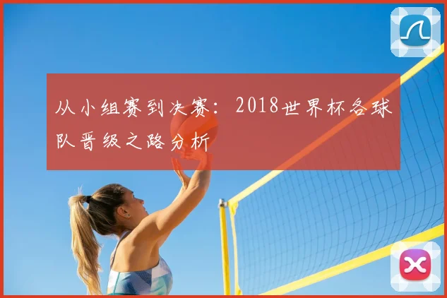 从小组赛到决赛:2018世界杯各球队晋级之路分析
