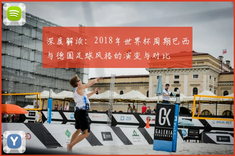 深度解读：2018年世界杯周期巴西与德国足球风格的演变与对比