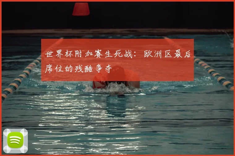 世界杯附加赛生死战：欧洲区最后席位的残酷争夺