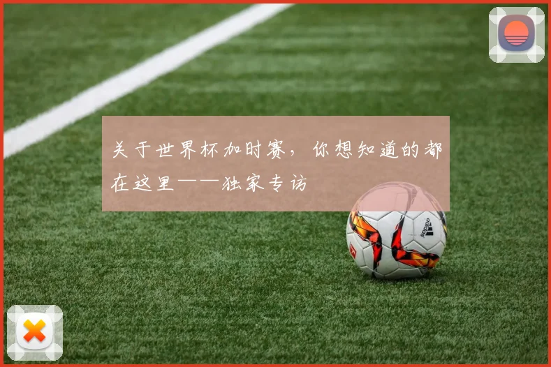 关于世界杯加时赛，你想知道的都在这里——独家专访
