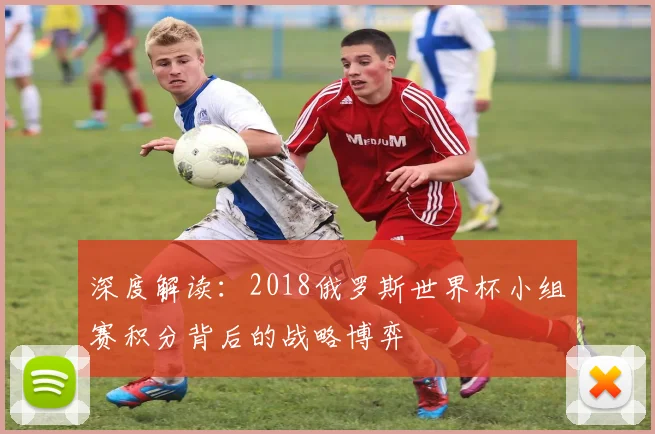 深度解读：2018俄罗斯世界杯小组赛积分背后的战略博弈