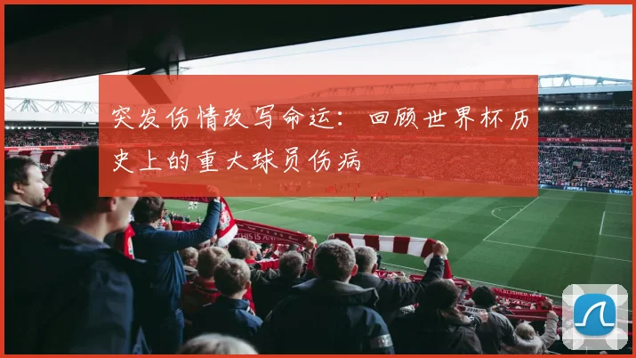 突发伤情改写命运:回顾世界杯历史上的重大球员伤病