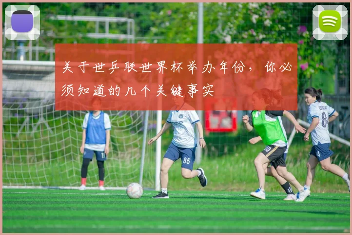 关于世乒联世界杯举办年份，你必须知道的几个关键事实