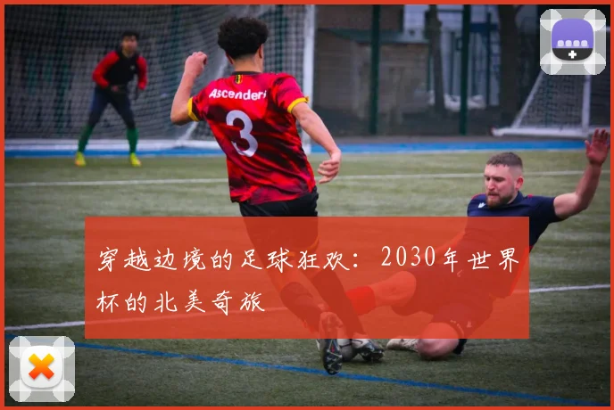 穿越边境的足球狂欢：2030年世界杯的北美奇旅