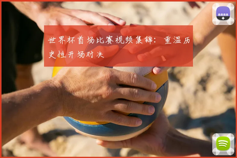 世界杯首场比赛视频集锦：重温历史性开场对决