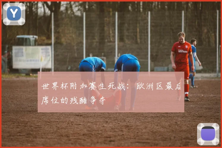 世界杯附加赛生死战：欧洲区最后席位的残酷争夺