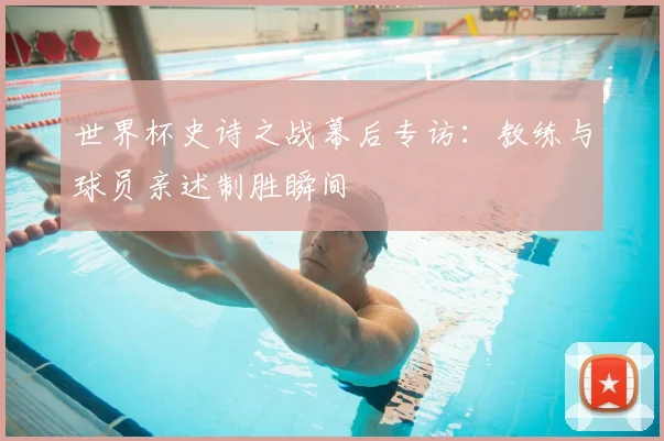 世界杯史诗之战幕后专访:教练与球员亲述制胜瞬间