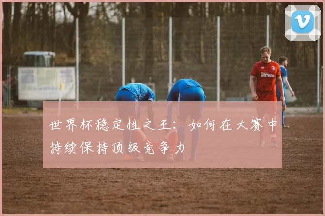世界杯稳定性之王：如何在大赛中持续保持顶级竞争力