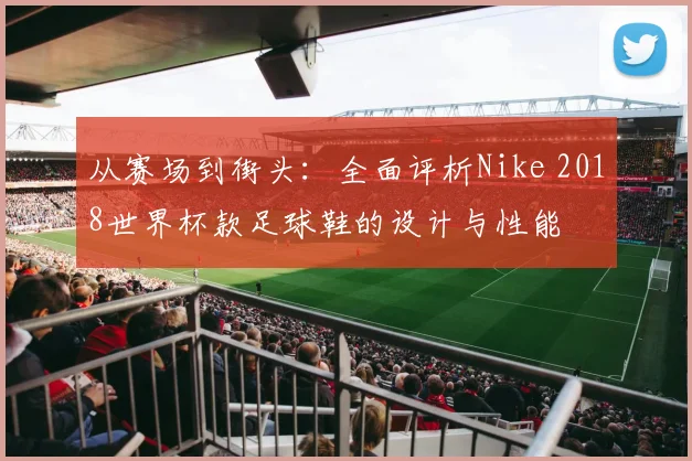 从赛场到街头：全面评析Nike 2018世界杯款足球鞋的设计与性能