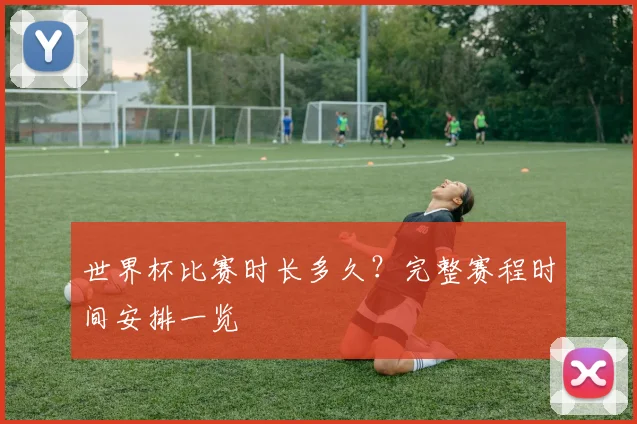 世界杯比赛时长多久？完整赛程时间安排一览
